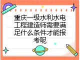 重庆一级水利水电工程建造师需要满足什么条件才能报考呢