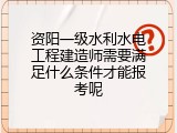 资阳一级水利水电工程建造师需要满足什么条件才能报考呢