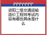 资阳二级交通运输造价工程师考试内容有哪些具体是什么