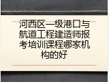 河西区一级港口与航道工程建造师报考培训课程哪家机构的好