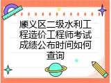 顺义区二级水利工程造价工程师考试成绩公布时间如何查询