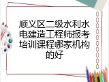 顺义区二级水利水电建造工程师报考培训课程哪家机构的好