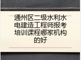 通州区二级水利水电建造工程师报考培训课程哪家机构的好