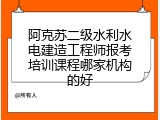 阿克苏二级水利水电建造工程师报考培训课程哪家机构的好