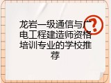 龙岩一级通信与广电工程建造师资格培训专业的学校推荐