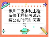银川二级水利工程造价工程师考试成绩公布时间如何查询