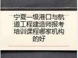 宁夏一级港口与航道工程建造师报考培训课程哪家机构的好