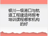 银川一级港口与航道工程建造师报考培训课程哪家机构的好