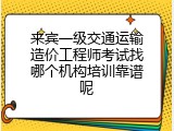 来宾一级交通运输造价工程师考试找哪个机构培训靠谱呢