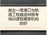 崇左一级港口与航道工程建造师报考培训课程哪家机构的好