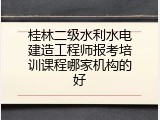 桂林二级水利水电建造工程师报考培训课程哪家机构的好