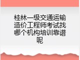 桂林一级交通运输造价工程师考试找哪个机构培训靠谱呢