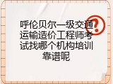 呼伦贝尔一级交通运输造价工程师考试找哪个机构培训靠谱呢
