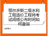 鄂尔多斯二级水利工程造价工程师考试成绩公布时间如何查询