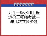 九江一级水利工程造价工程师考试一年几次共多少题