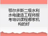 鄂尔多斯二级水利水电建造工程师报考培训课程哪家机构的好