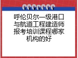 呼伦贝尔一级港口与航道工程建造师报考培训课程哪家机构的好