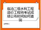 临沧二级水利工程造价工程师考试成绩公布时间如何查询