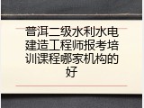 普洱二级水利水电建造工程师报考培训课程哪家机构的好