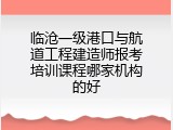 临沧一级港口与航道工程建造师报考培训课程哪家机构的好