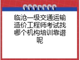 临沧一级交通运输造价工程师考试找哪个机构培训靠谱呢