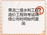 果洛二级水利工程造价工程师考试成绩公布时间如何查询
