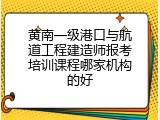 黄南一级港口与航道工程建造师报考培训课程哪家机构的好