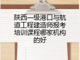 陕西一级港口与航道工程建造师报考培训课程哪家机构的好