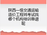 陕西一级交通运输造价工程师考试找哪个机构培训靠谱呢
