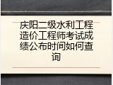 庆阳二级水利工程造价工程师考试成绩公布时间如何查询