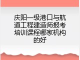 庆阳一级港口与航道工程建造师报考培训课程哪家机构的好