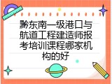 黔东南一级港口与航道工程建造师报考培训课程哪家机构的好