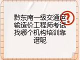 黔东南一级交通运输造价工程师考试找哪个机构培训靠谱呢