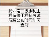 黔西南二级水利工程造价工程师考试成绩公布时间如何查询