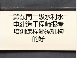 黔东南二级水利水电建造工程师报考培训课程哪家机构的好