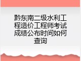 黔东南二级水利工程造价工程师考试成绩公布时间如何查询