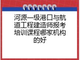 河源一级港口与航道工程建造师报考培训课程哪家机构的好