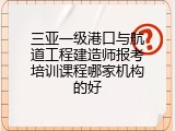 三亚一级港口与航道工程建造师报考培训课程哪家机构的好