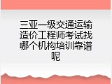 三亚一级交通运输造价工程师考试找哪个机构培训靠谱呢