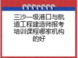 三沙一级港口与航道工程建造师报考培训课程哪家机构的好