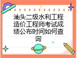 汕头二级水利工程造价工程师考试成绩公布时间如何查询
