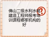 佛山二级水利水电建造工程师报考培训课程哪家机构的好