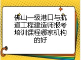 佛山一级港口与航道工程建造师报考培训课程哪家机构的好