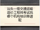 汕头一级交通运输造价工程师考试找哪个机构培训靠谱呢