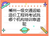 郴州一级交通运输造价工程师考试找哪个机构培训靠谱呢