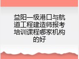 益阳一级港口与航道工程建造师报考培训课程哪家机构的好
