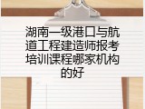 湖南一级港口与航道工程建造师报考培训课程哪家机构的好