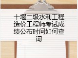 十堰二级水利工程造价工程师考试成绩公布时间如何查询