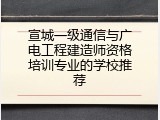 宣城一级通信与广电工程建造师资格培训专业的学校推荐