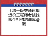 十堰一级交通运输造价工程师考试找哪个机构培训靠谱呢
